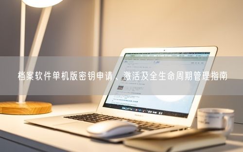 档案软件单机版密钥申请、激活及全生命周期管理指南
