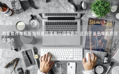 档案软件单机版如何规范落地分级保护？适用于涉密单机附详细操作