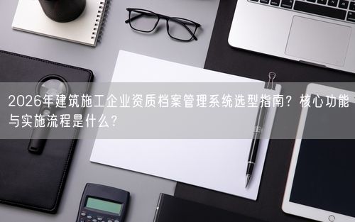 2026年建筑施工企业资质档案管理系统选型指南？核心功能与实施流程是什么？