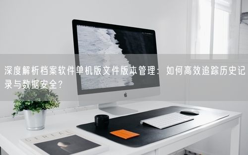深度解析档案软件单机版文件版本管理：如何高效追踪历史记录与数据安全？