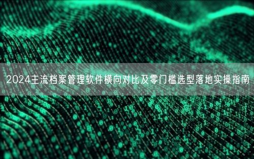 2024主流档案管理软件横向对比及零门槛选型落地实操指南