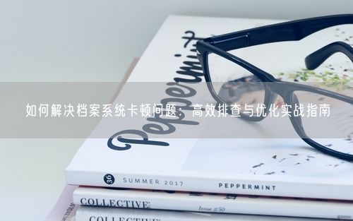 如何解决档案系统卡顿问题：高效排查与优化实战指南