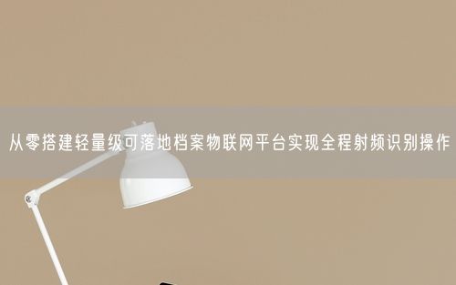 从零搭建轻量级可落地档案物联网平台实现全程射频识别操作