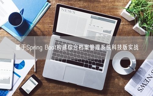 基于Spring Boot构建综合档案管理系统科技版实战