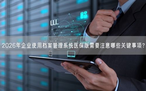 2026年企业使用档案管理系统医保版需要注意哪些关键事项？