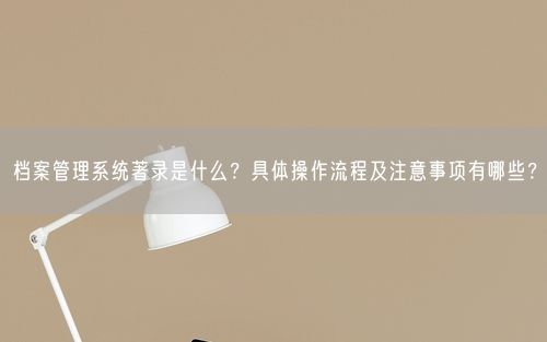 档案管理系统著录是什么？具体操作流程及注意事项有哪些？