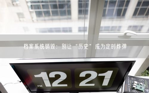 档案系统销毁：别让“历史”成为定时炸弹