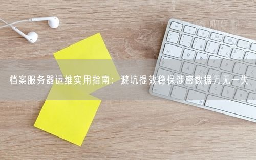 档案服务器运维实用指南：避坑提效稳保涉密数据万无一失