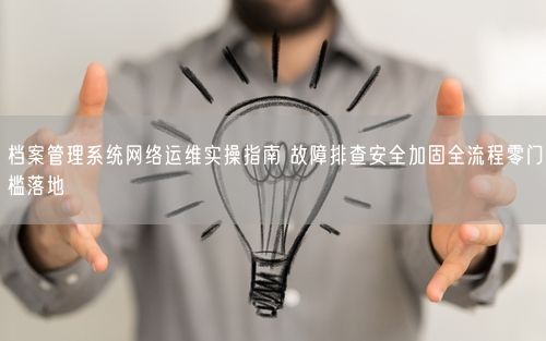 档案管理系统网络运维实操指南 故障排查安全加固全流程零门槛落地
