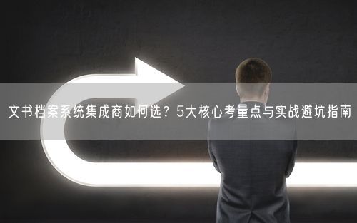 文书档案系统集成商如何选？5大核心考量点与实战避坑指南