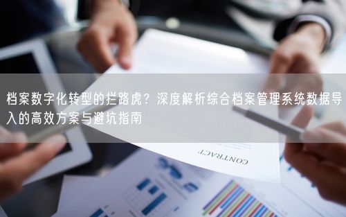 档案数字化转型的拦路虎？深度解析综合档案管理系统数据导入的高效方案与避坑指南