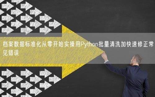 档案数据标准化从零开始实操用Python批量清洗加快速修正常见错误