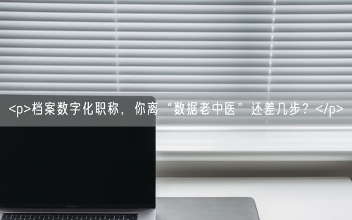 <p>档案数字化职称，你离“数据老中医”还差几步？</p>