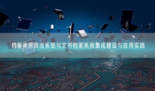 档案库房防虫系统与文书档案系统集成建设与应用实践