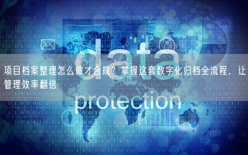 项目档案整理怎么做才合规？掌握这套数字化归档全流程，让管理效率翻倍
