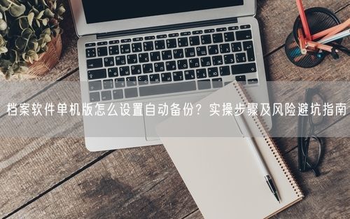档案软件单机版怎么设置自动备份？实操步骤及风险避坑指南