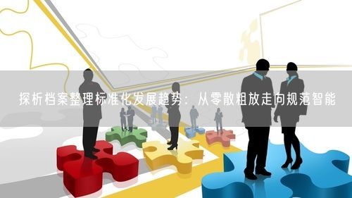 探析档案整理标准化发展趋势：从零散粗放走向规范智能