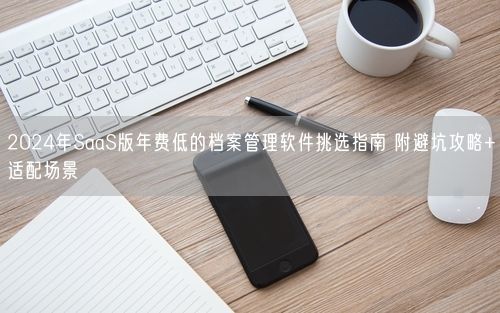 2024年SaaS版年费低的档案管理软件挑选指南 附避坑攻略+适配场景