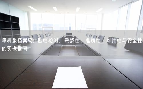 单机版档案软件四性检测：完整性、准确性、可用性与安全性的实操指南