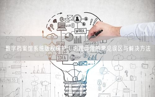 数字档案馆系统版权保护：合规运营的常见误区与解决方法
