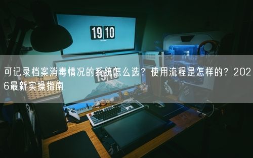 可记录档案消毒情况的系统怎么选？使用流程是怎样的？2026最新实操指南