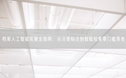 档案人工智能实操全指南：从分类标注到智能检索零门槛落地