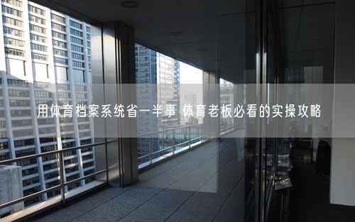 用体育档案系统省一半事 体育老板必看的实操攻略