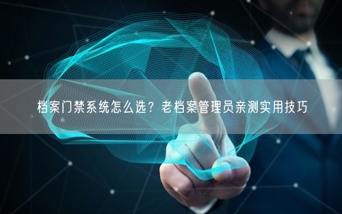 档案门禁系统怎么选？老档案管理员亲测实用技巧