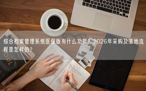 综合档案管理系统医保版有什么功能？2026年采购及落地流程是怎样的？