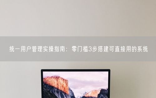 统一用户管理实操指南:零门槛3步搭建可直接用的系统