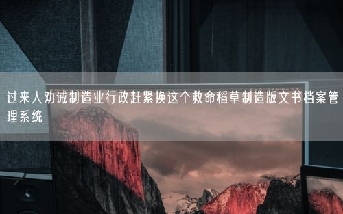 过来人劝诫制造业行政赶紧换这个救命稻草制造版文书档案管理系统