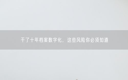 干了十年档案数字化，这些风险你必须知道
