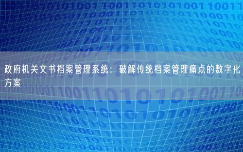 政府机关文书档案管理系统：破解传统档案管理痛点的数字化方案