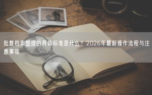 批复档案整理的具体标准是什么？2026年最新操作流程与注意事项