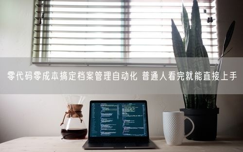 零代码零成本搞定档案管理自动化 普通人看完就能直接上手