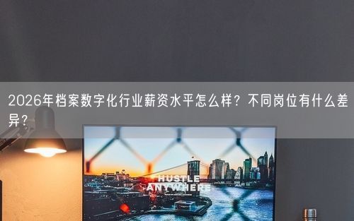 2026年档案数字化行业薪资水平怎么样？不同岗位有什么差异？