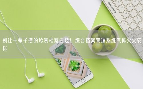 别让一辈子攒的珍贵档案白烧！综合档案管理系统气体灭火安排