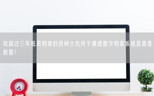 我踩过三年纸质档案的各种大坑终于摸透数字档案系统是真香救星！
