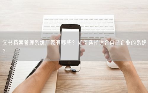 文书档案管理系统厂家有哪些?如何选择适合自己企业的系统?