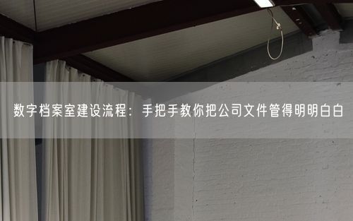 数字档案室建设流程：手把手教你把公司文件管得明明白白