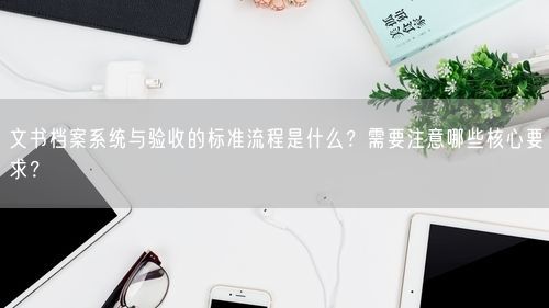 文书档案系统与验收的标准流程是什么？需要注意哪些核心要求？