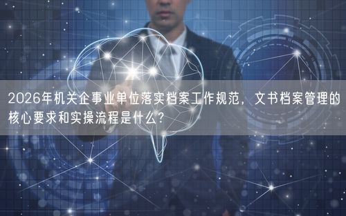 2026年机关企事业单位落实档案工作规范，文书档案管理的核心要求和实操流程是什么？