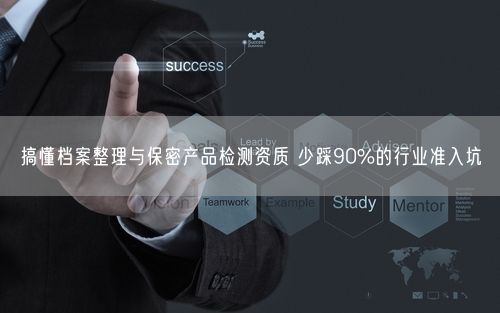 搞懂档案整理与保密产品检测资质 少踩90%的行业准入坑