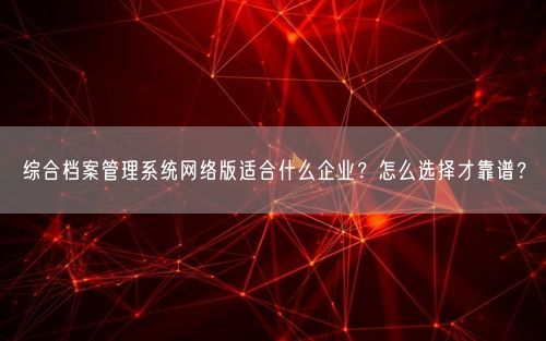 综合档案管理系统网络版适合什么企业？怎么选择才靠谱？