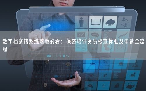 数字档案馆系统落地必看:保密培训资质核查标准及申请全流程