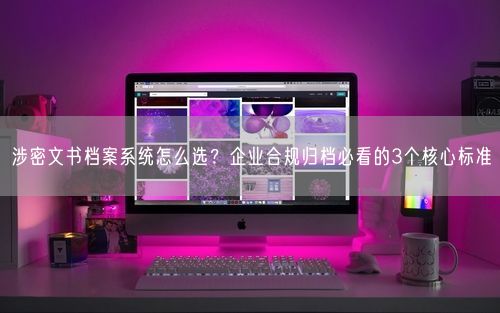 涉密文书档案系统怎么选？企业合规归档必看的3个核心标准