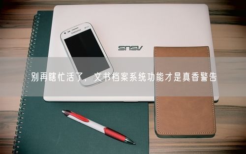 别再瞎忙活了，文书档案系统功能才是真香警告