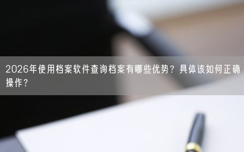 2026年使用档案软件查询档案有哪些优势？具体该如何正确操作？