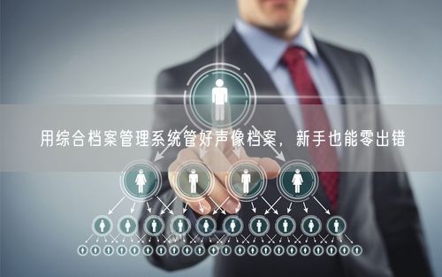 用综合档案管理系统管好声像档案，新手也能零出错