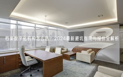 档案数字化机构怎么选？2024最新避坑指南与报价全解析